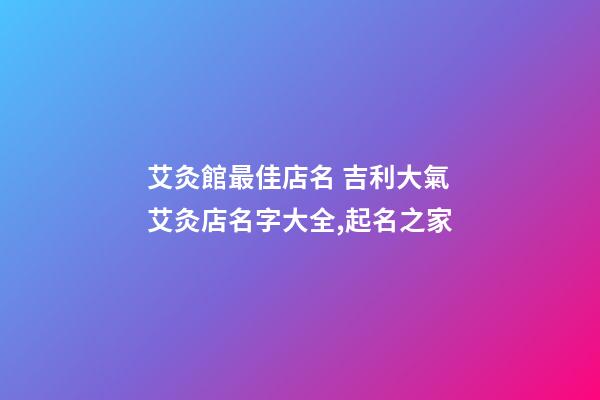 艾灸館最佳店名 吉利大氣艾灸店名字大全,起名之家-第1張-店鋪起名-玄機派